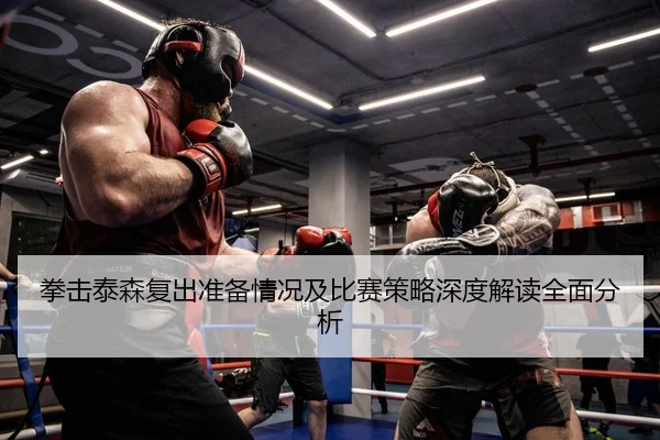 拳击泰森复出准备情况及比赛策略深度解读全面分析